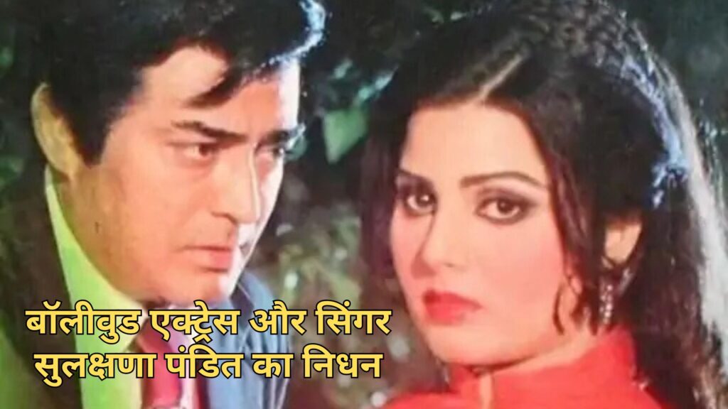 बॉलीवुड एक्ट्रेस और सिंगर सुलक्षणा पंडित का निधन: संगीत और अधूरी मोहब्बत की दर्दभरी दास्तान